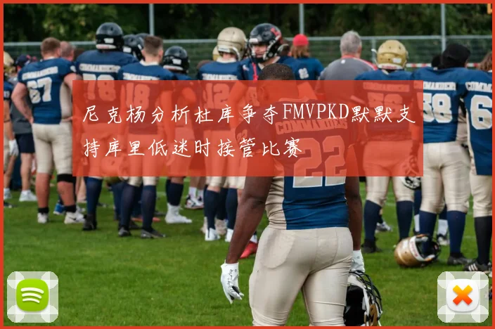 尼克杨分析杜库争夺FMVPKD默默支持库里低迷时接管比赛