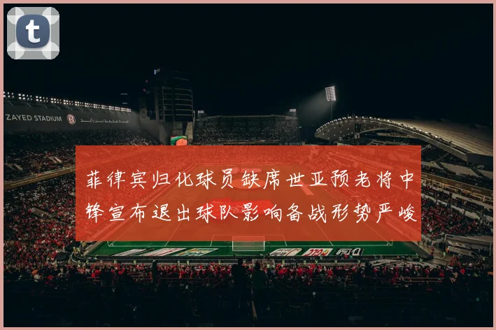 菲律宾归化球员缺席世亚预老将中锋宣布退出球队影响备战形势严峻