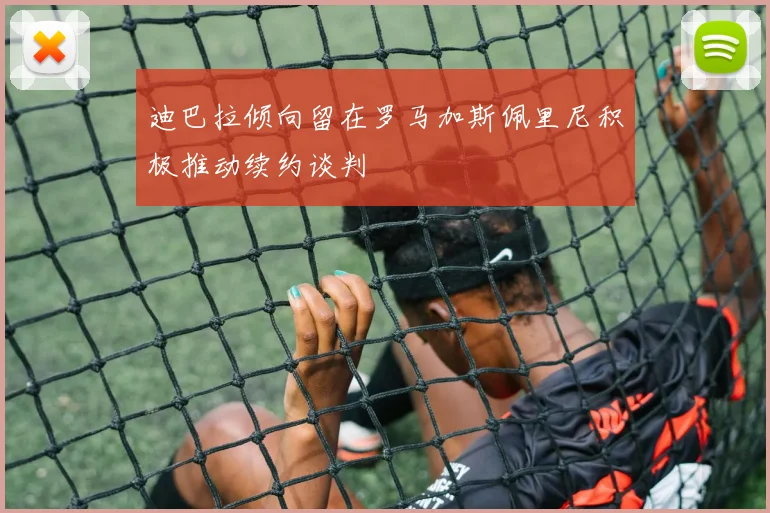 迪巴拉倾向留在罗马加斯佩里尼积极推动续约谈判