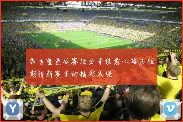 雷吉隆重返赛场分享伤愈心路历程期待新赛季的精彩表现