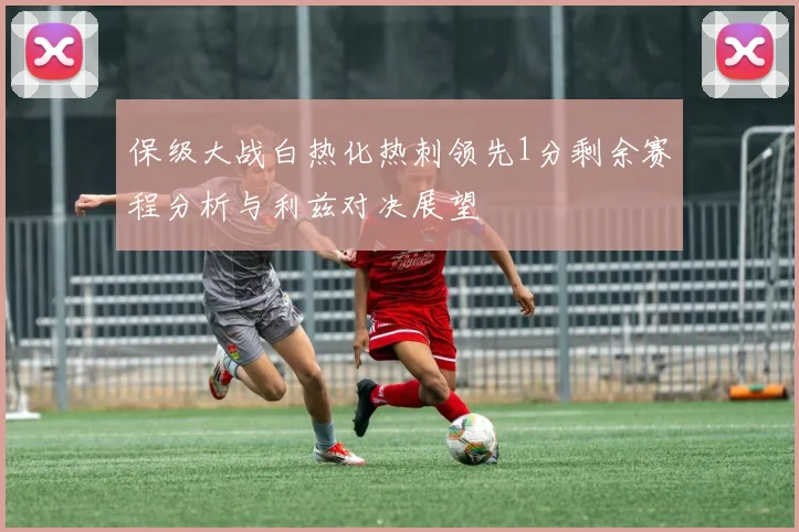 保级大战白热化热刺领先1分剩余赛程分析与利兹对决展望