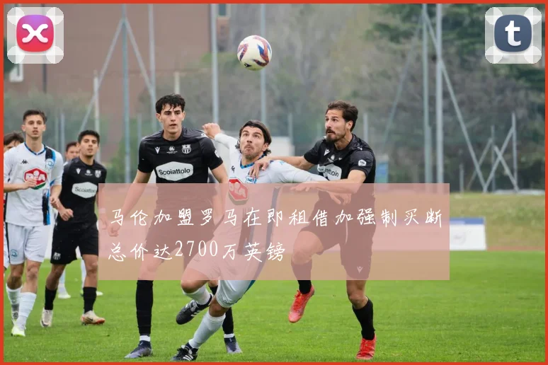 马伦加盟罗马在即租借加强制买断总价达2700万英镑