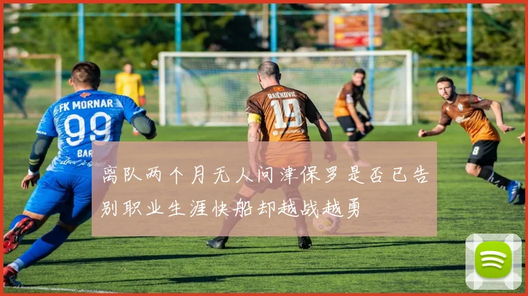 离队两个月无人问津保罗是否已告别职业生涯快船却越战越勇