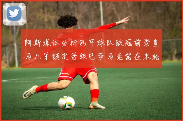 阿斯媒体分析西甲球队欧冠前景皇马几乎锁定晋级巴萨马竞需在末轮全胜