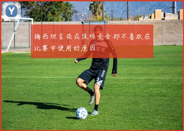 梅西坦言花式技巧全会却不喜欢在比赛中使用的原因