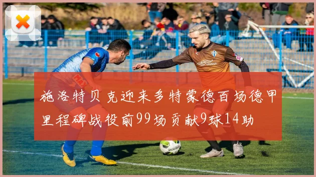 施洛特贝克迎来多特蒙德百场德甲里程碑战役前99场贡献9球14助