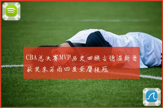 CBA总决赛MVP历史回顾古德温新晋获奖朱芳雨四度荣膺桂冠