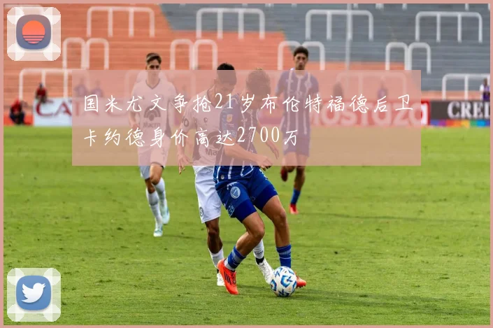 国米尤文争抢21岁布伦特福德后卫卡约德身价高达2700万