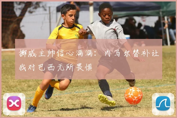 挪威主帅信心满满：内马尔替补让我对巴西无所畏惧