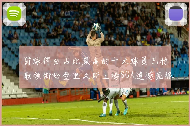 罚球得分占比最高的十大球员巴特勒领衔哈登里夫斯上榜SGA遗憾无缘