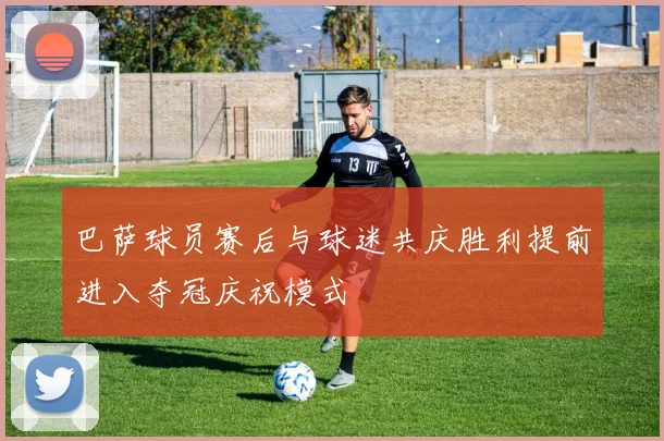 巴萨球员赛后与球迷共庆胜利提前进入夺冠庆祝模式