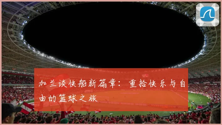加兰谈快船新篇章：重拾快乐与自由的篮球之旅