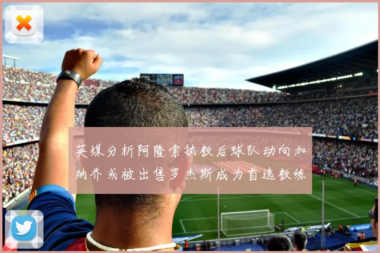 英媒分析阿隆索执教后球队动向加纳乔或被出售罗杰斯成为首选教练