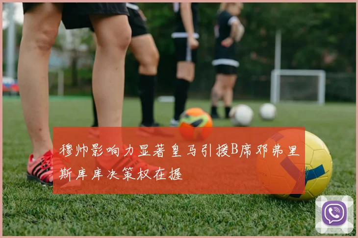 穆帅影响力显著皇马引援B席邓弗里斯库库决策权在握