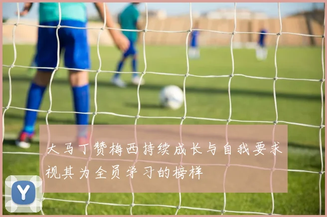 大马丁赞梅西持续成长与自我要求视其为全员学习的榜样