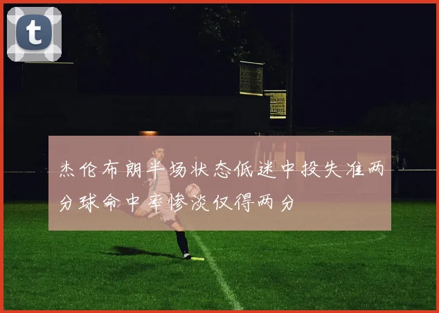 杰伦布朗半场状态低迷中投失准两分球命中率惨淡仅得两分