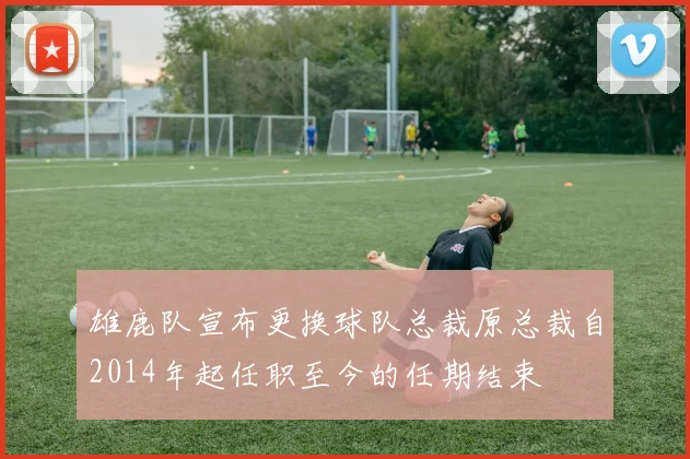 雄鹿队宣布更换球队总裁原总裁自2014年起任职至今的任期结束