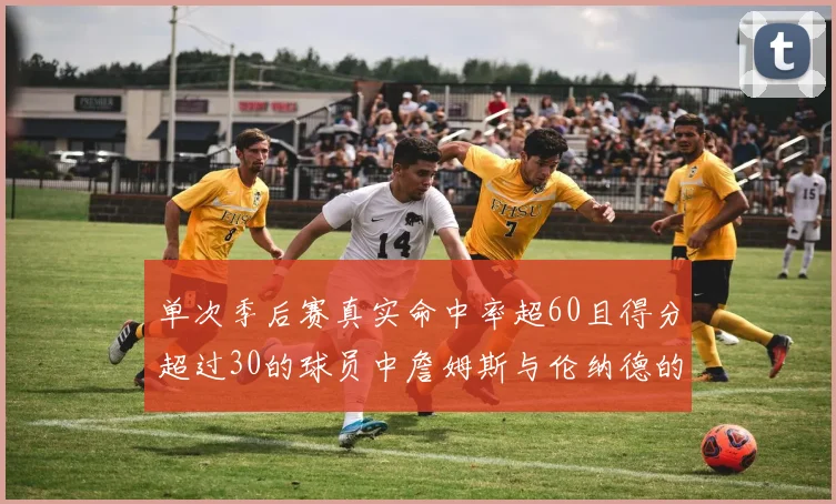 单次季后赛真实命中率超60且得分超过30的球员中詹姆斯与伦纳德的传奇表现