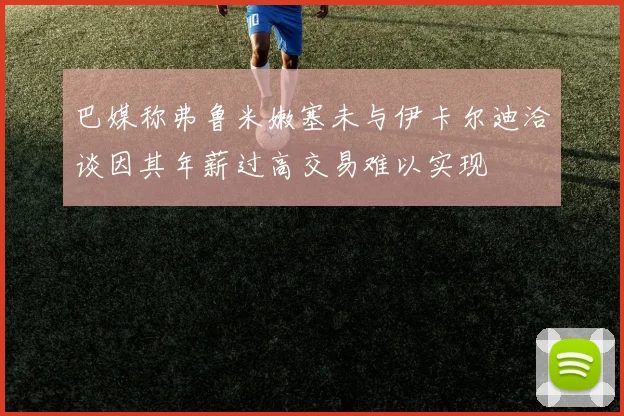 巴媒称弗鲁米嫩塞未与伊卡尔迪洽谈因其年薪过高交易难以实现