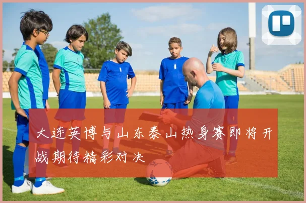 大连英博与山东泰山热身赛即将开战期待精彩对决