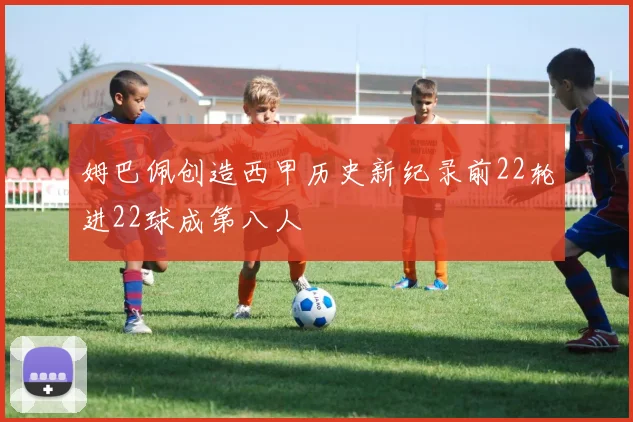姆巴佩创造西甲历史新纪录前22轮进22球成第八人
