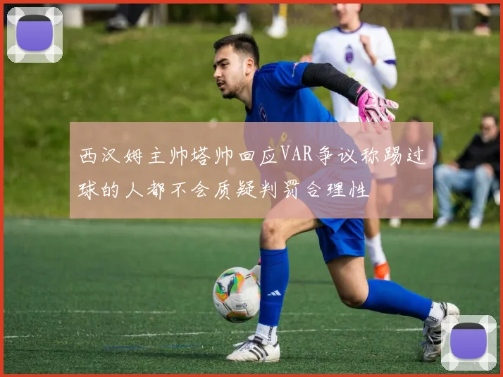 西汉姆主帅塔帅回应VAR争议称踢过球的人都不会质疑判罚合理性