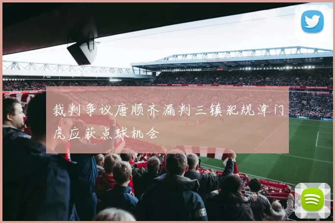 裁判争议唐顺齐漏判三镇犯规津门虎应获点球机会