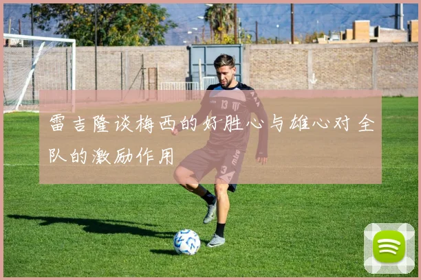 雷吉隆谈梅西的好胜心与雄心对全队的激励作用