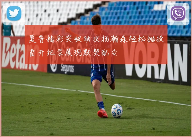 夏普精彩突破助攻杨瀚森轻松抛投首开纪录展现默契配合