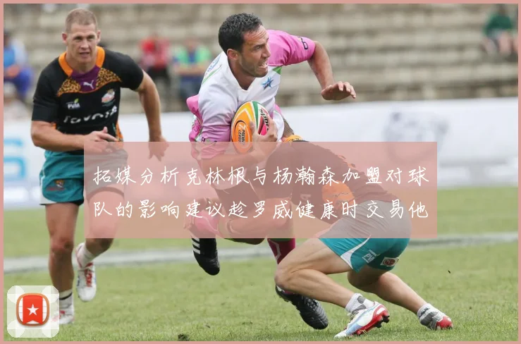 拓媒分析克林根与杨瀚森加盟对球队的影响建议趁罗威健康时交易他
