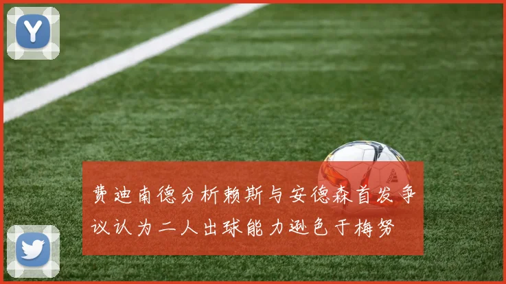 费迪南德分析赖斯与安德森首发争议认为二人出球能力逊色于梅努