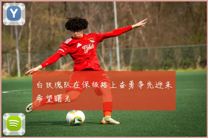 白玫瑰队在保级路上奋勇争先迎来希望曙光