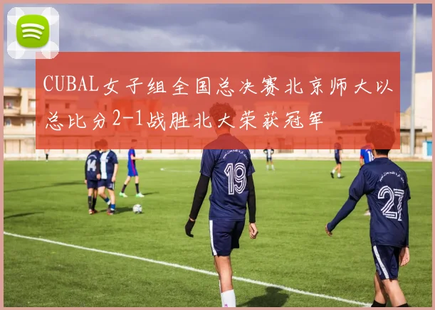 CUBAL女子组全国总决赛北京师大以总比分2-1战胜北大荣获冠军
