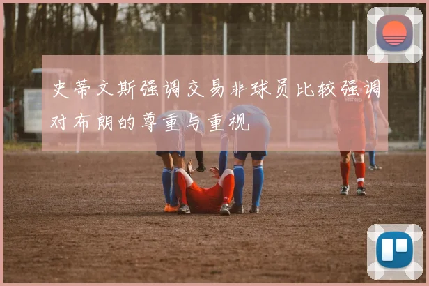 史蒂文斯强调交易非球员比较强调对布朗的尊重与重视