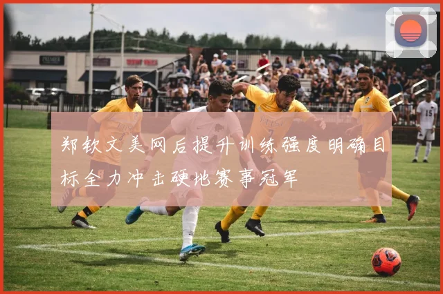 郑钦文美网后提升训练强度明确目标全力冲击硬地赛事冠军