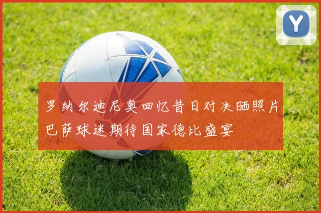 罗纳尔迪尼奥回忆昔日对决晒照片巴萨球迷期待国家德比盛宴