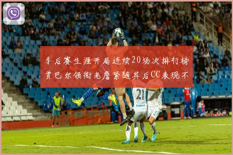 季后赛生涯开局连续20场次排行榜贾巴尔领衔老詹紧随其后CC表现不俗