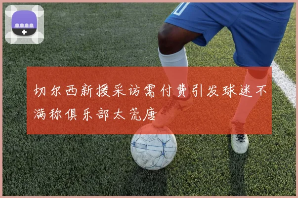 切尔西新援采访需付费引发球迷不满称俱乐部太荒唐