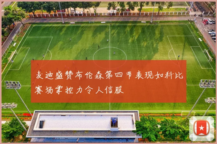 麦迪盛赞布伦森第四节表现如科比赛场掌控力令人信服